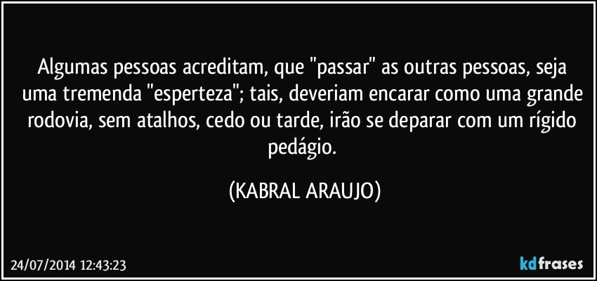 Algumas pessoas acreditam, que "passar" as outras pessoas, seja uma tremenda "esperteza"; tais, deveriam encarar como uma grande rodovia, sem atalhos, cedo ou tarde, irão se deparar com um rígido pedágio. (KABRAL ARAUJO)