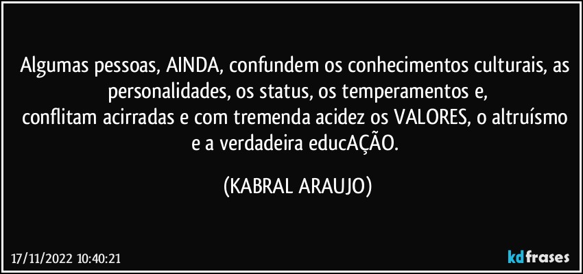 Algumas pessoas, AINDA, confundem os conhecimentos culturais, as personalidades, os status, os temperamentos e,
conflitam acirradas e com tremenda acidez os VALORES, o altruísmo e a verdadeira educAÇÃO. (KABRAL ARAUJO)