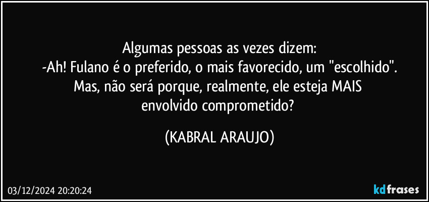 Algumas pessoas as vezes dizem:
-Ah! Fulano é o preferido, o mais favorecido, um "escolhido".
Mas, não será porque, realmente, ele esteja MAIS envolvido/comprometido? (KABRAL ARAUJO)