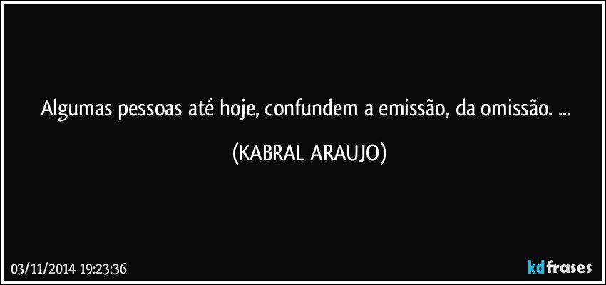 Algumas pessoas até hoje, confundem a emissão, da omissão. ... (KABRAL ARAUJO)