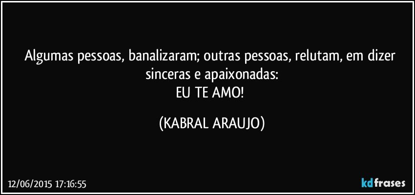 Algumas pessoas, banalizaram; outras pessoas, relutam, em dizer sinceras e apaixonadas:
EU TE AMO! (KABRAL ARAUJO)