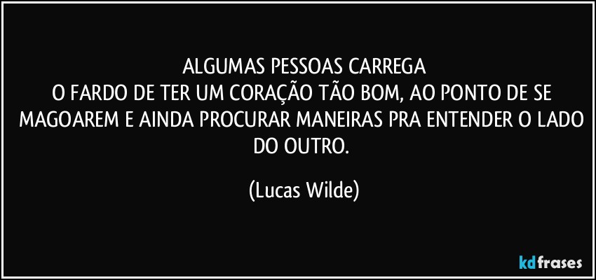 ALGUMAS PESSOAS CARREGA
O FARDO DE TER UM CORAÇÃO TÃO BOM, AO PONTO DE SE MAGOAREM E AINDA PROCURAR MANEIRAS PRA ENTENDER O LADO DO OUTRO. (Lucas Wilde)