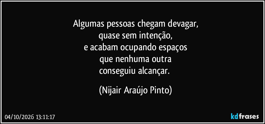 Algumas pessoas chegam devagar,
quase sem intenção,
e acabam ocupando espaços
que nenhuma outra
conseguiu alcançar. (Nijair Araújo Pinto)