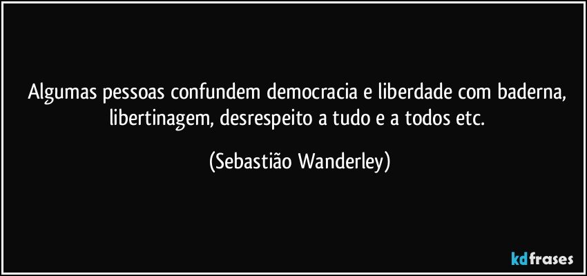 Algumas pessoas confundem democracia e liberdade com baderna, libertinagem, desrespeito a tudo e a todos etc. (Sebastião Wanderley)