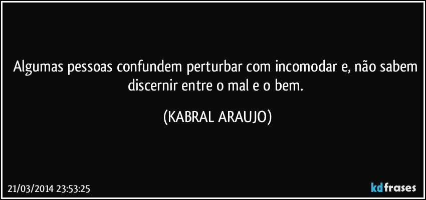 Algumas pessoas confundem perturbar com incomodar e, não sabem discernir entre o mal e o bem. (KABRAL ARAUJO)