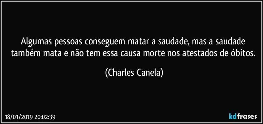 Algumas pessoas conseguem matar a saudade, mas a saudade também mata e não tem essa causa morte nos atestados de óbitos. (Charles Canela)