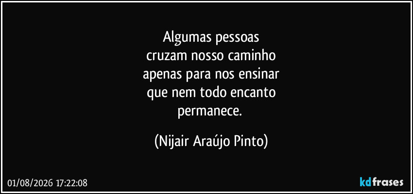 Algumas pessoas
cruzam nosso caminho
apenas para nos ensinar
que nem todo encanto
permanece. (Nijair Araújo Pinto)