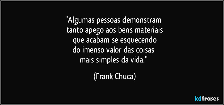 "Algumas pessoas demonstram 
tanto apego aos bens materiais
que acabam se esquecendo
do imenso valor das coisas 
mais simples da vida." (Frank Chuca)