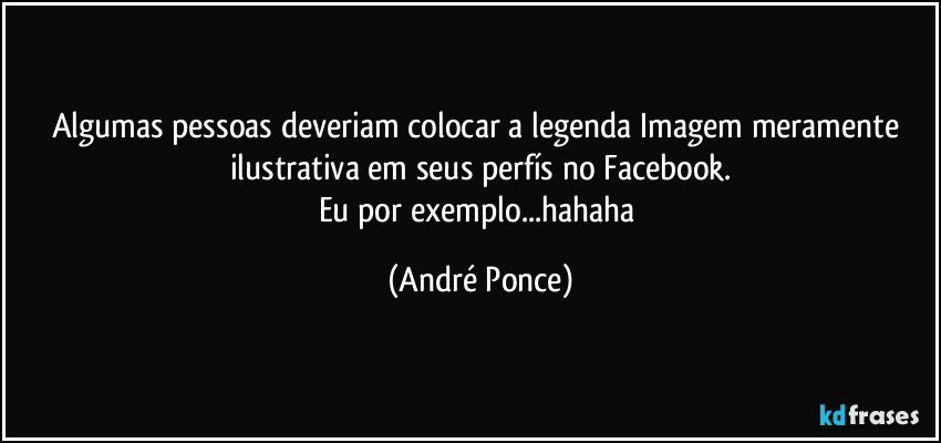 Algumas pessoas deveriam colocar a legenda Imagem meramente ilustrativa em seus perfís no Facebook.
Eu por exemplo...hahaha (André Ponce)