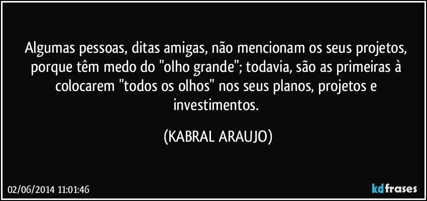 Algumas pessoas, ditas amigas, não mencionam os seus projetos, porque têm medo do "olho grande"; todavia, são as primeiras à colocarem "todos os olhos" nos seus planos, projetos e investimentos. (KABRAL ARAUJO)