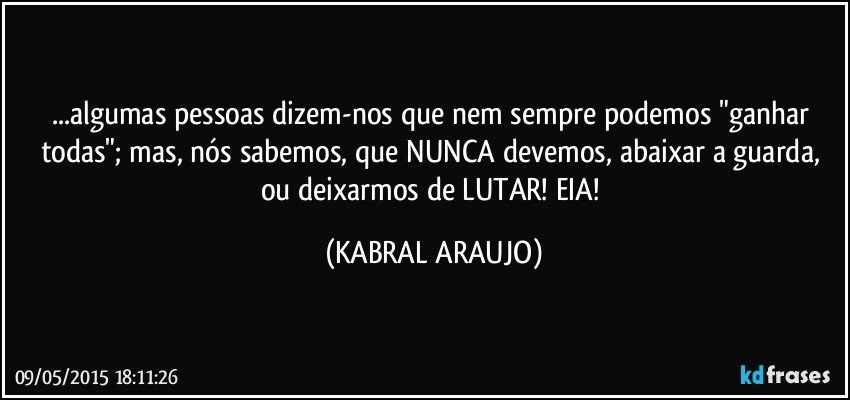 ...algumas pessoas dizem-nos que nem sempre podemos "ganhar todas"; mas, nós sabemos, que NUNCA devemos, abaixar a guarda, ou deixarmos de LUTAR! EIA! (KABRAL ARAUJO)