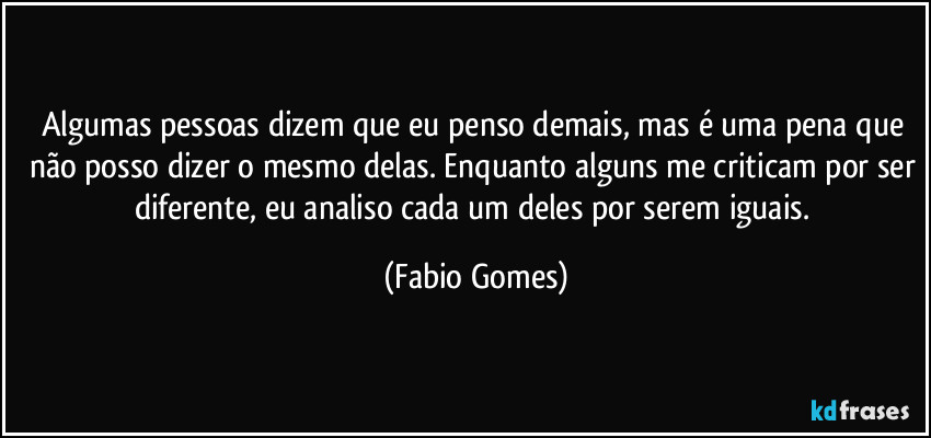 Algumas pessoas dizem que eu penso demais, mas é uma pena que não posso dizer o mesmo delas. Enquanto alguns me criticam por ser diferente, eu analiso cada um deles por serem iguais. (Fabio Gomes)