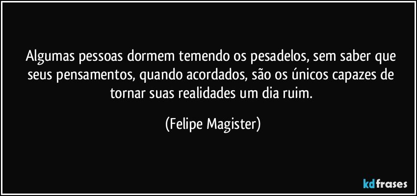 Algumas pessoas dormem temendo os pesadelos, sem saber que seus pensamentos, quando acordados, são os únicos capazes de tornar suas realidades um dia ruim. (Felipe Magister)