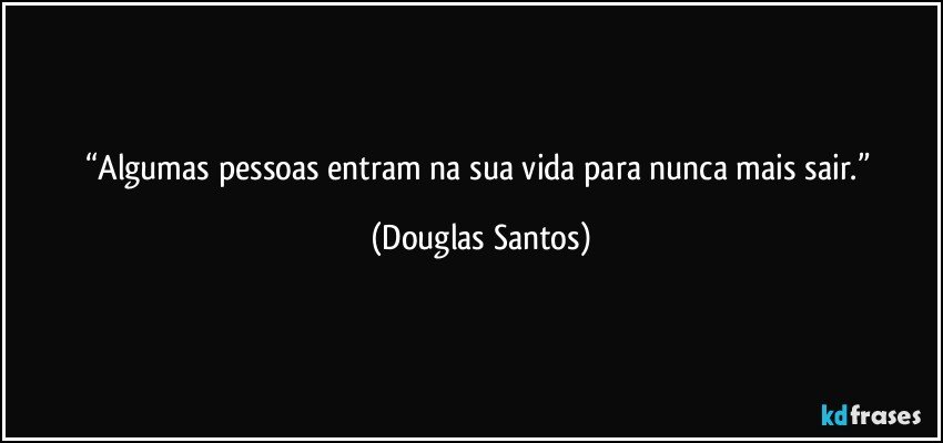 “Algumas pessoas entram na sua vida para nunca mais sair.” (Douglas Santos)