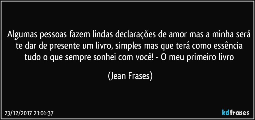 Algumas pessoas fazem lindas declarações de amor mas a minha será te dar de presente um livro, simples mas que terá como essência tudo o que sempre sonhei com você! - O meu primeiro livro (Jean Frases)