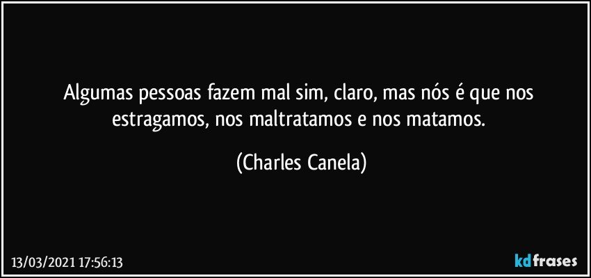 Algumas pessoas fazem mal sim, claro, mas nós é que nos estragamos, nos maltratamos e nos matamos. (Charles Canela)