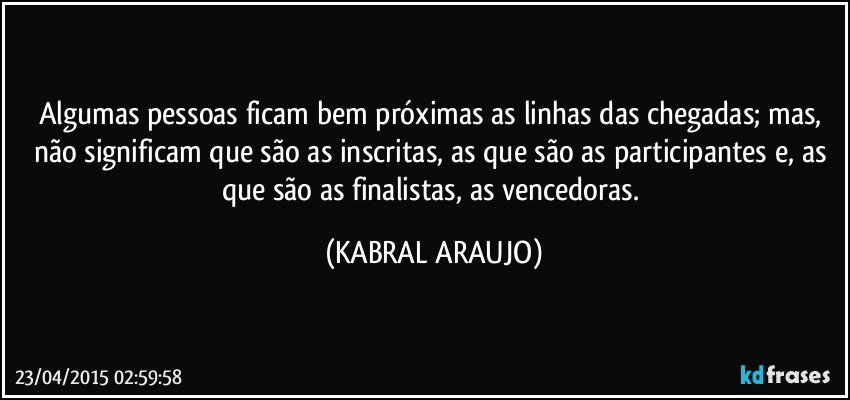 Algumas pessoas ficam bem próximas as linhas das chegadas; mas, não significam que são as inscritas, as que são as participantes e, as que são as finalistas, as vencedoras. (KABRAL ARAUJO)