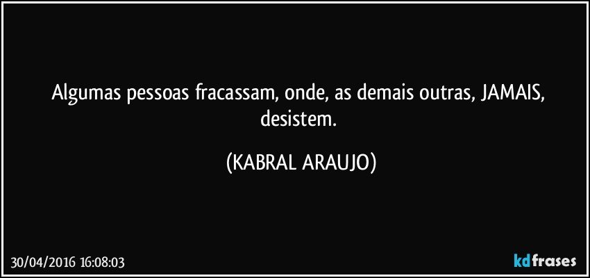Algumas pessoas fracassam, onde, as demais outras, JAMAIS, desistem. (KABRAL ARAUJO)