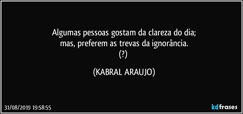 Algumas pessoas gostam da clareza do dia;
mas, preferem as trevas da ignorância.
(?) (KABRAL ARAUJO)