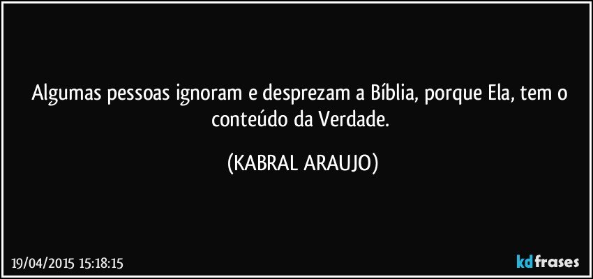 Algumas pessoas ignoram e desprezam a Bíblia, porque Ela, tem o conteúdo da Verdade. (KABRAL ARAUJO)