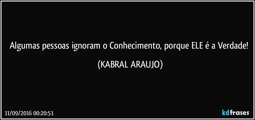 Algumas pessoas ignoram o Conhecimento, porque ELE é a Verdade! (KABRAL ARAUJO)