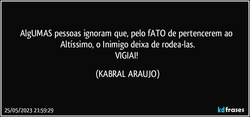 AlgUMAS pessoas ignoram que, pelo fATO de pertencerem ao Altíssimo, o Inimigo deixa de rodea-las.
VIGIAI! (KABRAL ARAUJO)