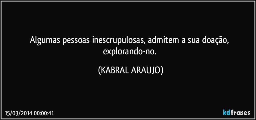 Algumas pessoas inescrupulosas, admitem a sua doação, explorando-no. (KABRAL ARAUJO)