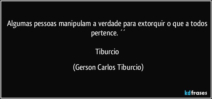 Algumas pessoas manipulam a verdade para extorquir o que a todos pertence. ´´

Tiburcio (Gerson Carlos Tiburcio)