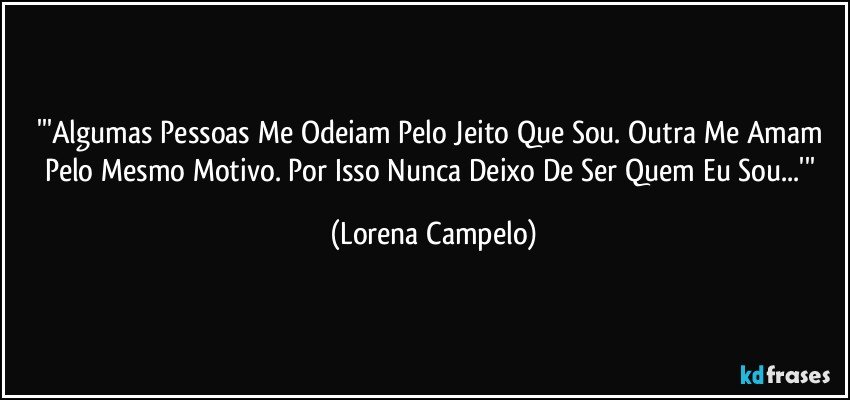 '''Algumas Pessoas Me Odeiam Pelo Jeito Que Sou. Outra Me Amam Pelo Mesmo Motivo. Por Isso Nunca Deixo De Ser Quem Eu Sou...''' (Lorena Campelo)