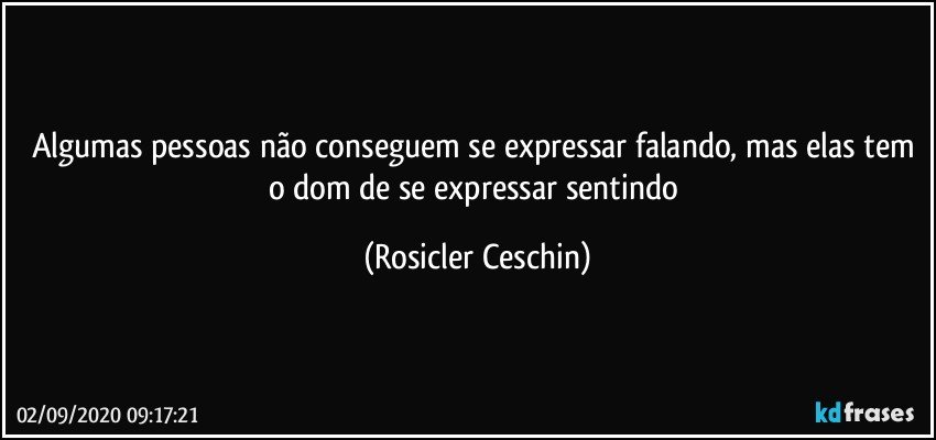 Algumas pessoas não conseguem se expressar falando, mas elas tem o dom de se expressar sentindo (Rosicler Ceschin)