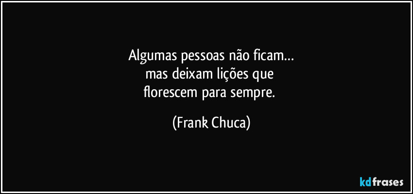 Algumas pessoas não ficam…
mas deixam lições que
florescem para sempre. (Frank Chuca)