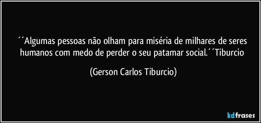 ´´Algumas pessoas não olham para miséria de milhares de seres humanos com medo de perder o seu patamar social.´´Tiburcio (Gerson Carlos Tiburcio)