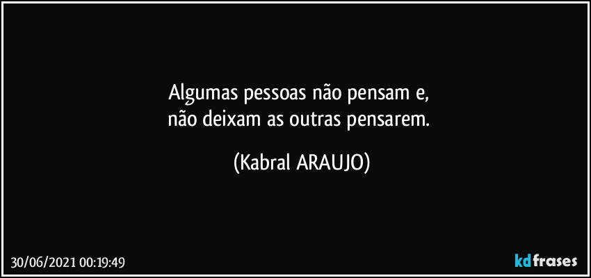 Algumas pessoas não pensam e, 
não deixam as outras pensarem. (KABRAL ARAUJO)