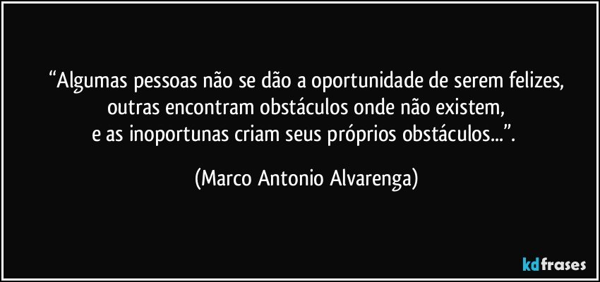 “Algumas pessoas não se dão a oportunidade de serem felizes,
outras encontram obstáculos onde não existem,
e as inoportunas criam seus próprios obstáculos...”. (Marco Antonio Alvarenga)