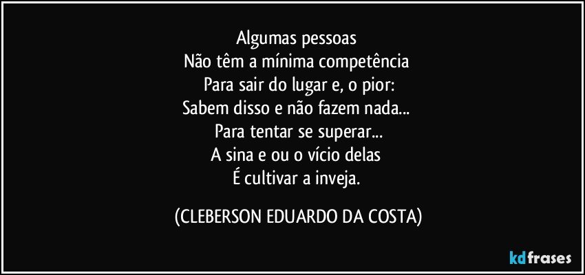 Algumas pessoas 
Não têm a mínima competência 
Para sair do lugar e, o pior:
Sabem disso e não fazem nada... 
Para tentar se superar...
A sina e/ou o vício delas 
É cultivar a inveja. (CLEBERSON EDUARDO DA COSTA)