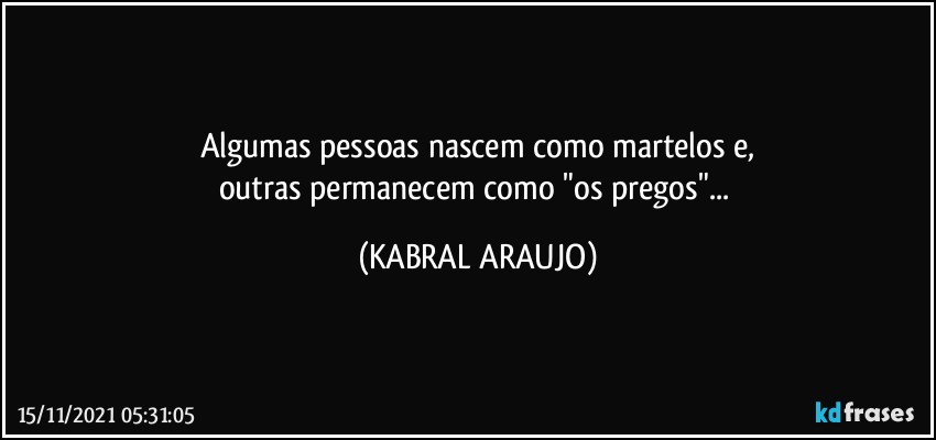 Algumas pessoas nascem como martelos e,
outras permanecem como "os pregos"... (KABRAL ARAUJO)