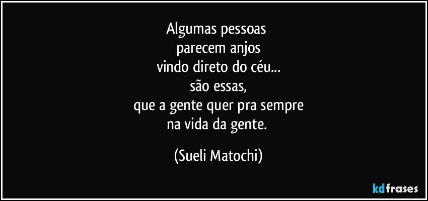 Algumas pessoas 
parecem anjos
vindo direto do céu...
são essas,
que a gente quer pra sempre
na vida da gente. (Sueli Matochi)