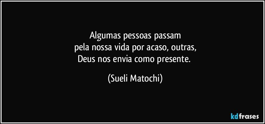 Algumas pessoas passam
pela nossa vida por acaso, outras,
Deus nos envia como presente. (Sueli Matochi)