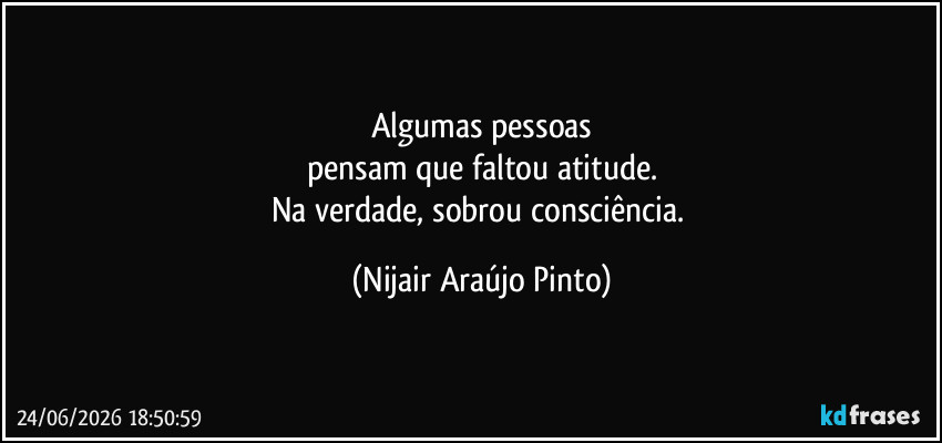 Algumas pessoas
pensam que faltou atitude.
Na verdade, sobrou consciência. (Nijair Araújo Pinto)