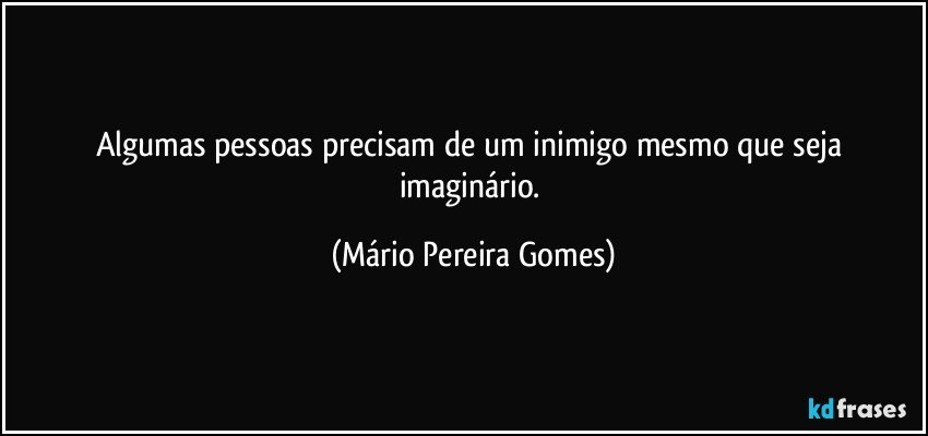 Algumas pessoas precisam de um inimigo mesmo que seja imaginário. (Mário Pereira Gomes)