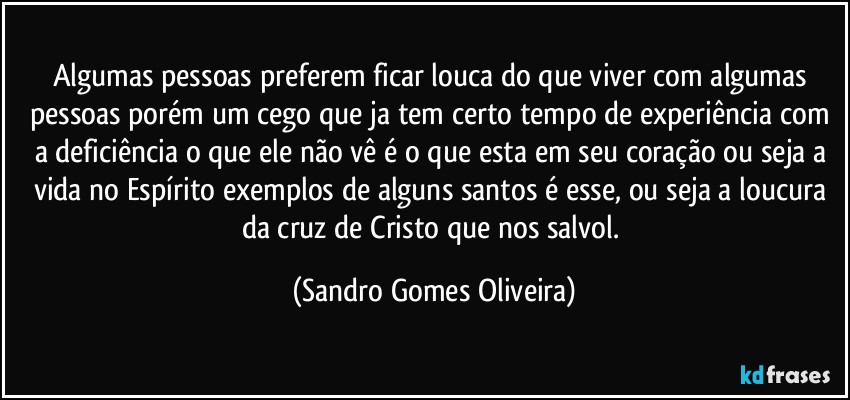 Algumas pessoas preferem ficar louca do que viver com algumas pessoas porém um cego que ja tem certo tempo de experiência com a deficiência o que ele não vê é o que esta em seu coração ou seja a vida no Espírito exemplos de alguns santos é esse, ou seja a loucura da cruz de Cristo que nos salvol. (Sandro Gomes Oliveira)