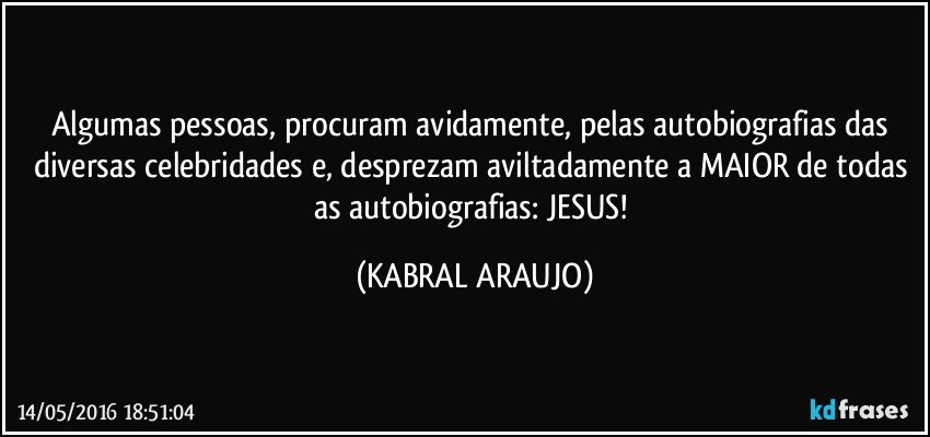 Algumas pessoas, procuram avidamente, pelas autobiografias das diversas celebridades e, desprezam aviltadamente a MAIOR de todas as autobiografias: JESUS! (KABRAL ARAUJO)