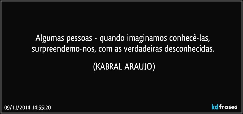 Algumas pessoas - quando imaginamos conhecê-las, surpreendemo-nos, com as verdadeiras desconhecidas. (KABRAL ARAUJO)