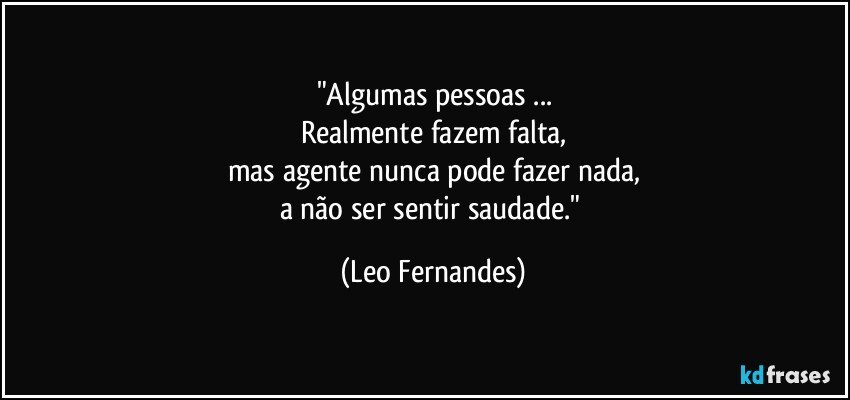 "Algumas pessoas ...
Realmente fazem falta,
mas agente nunca pode fazer nada,
a não ser sentir saudade." (Leo Fernandes)