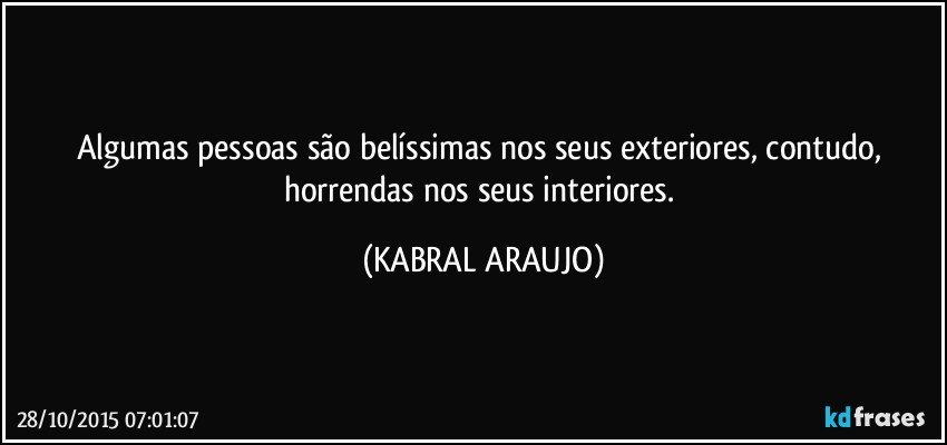 Algumas pessoas são belíssimas nos seus exteriores, contudo, horrendas nos seus interiores. (KABRAL ARAUJO)