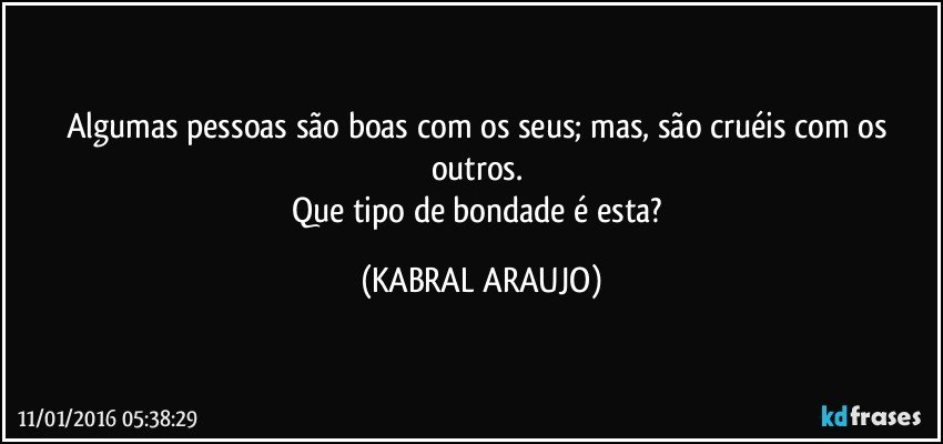 Algumas pessoas são boas com os seus; mas, são cruéis com os outros. 
Que tipo de bondade é esta? (KABRAL ARAUJO)