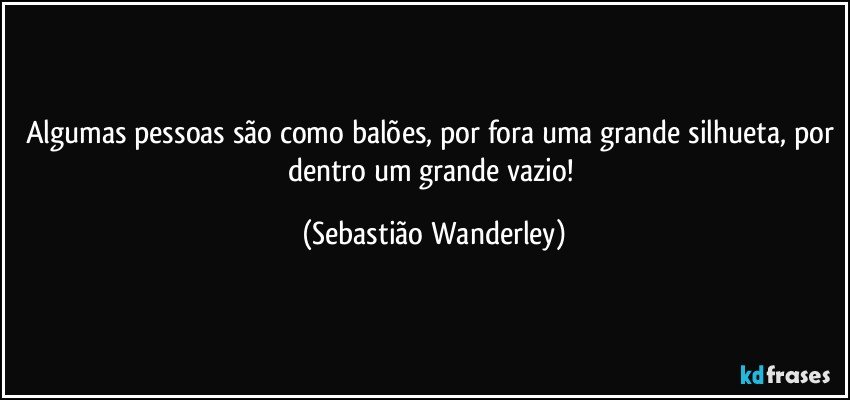 Algumas pessoas são como balões, por fora uma grande silhueta, por dentro um grande vazio! (Sebastião Wanderley)