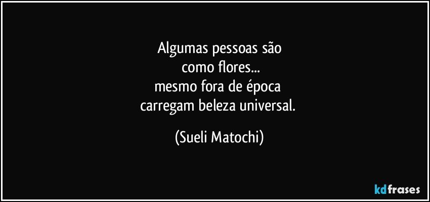 Algumas pessoas são
 como flores...
mesmo fora de época 
carregam beleza universal. (Sueli Matochi)