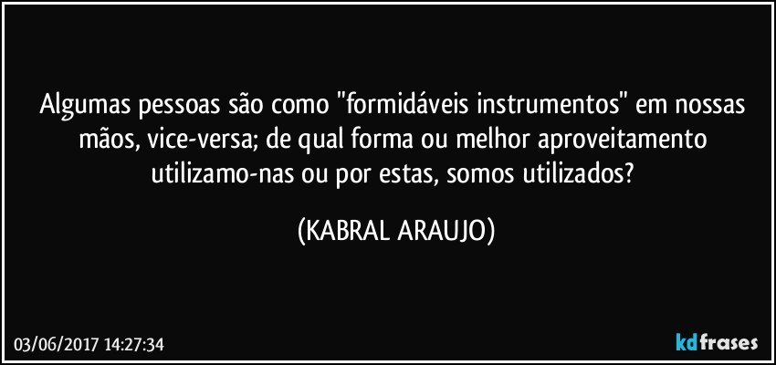 Algumas pessoas são como "formidáveis instrumentos" em nossas mãos, vice-versa; de qual forma ou melhor aproveitamento utilizamo-nas ou por estas, somos utilizados? (KABRAL ARAUJO)