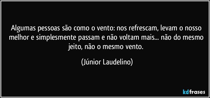 Algumas pessoas são como o vento: nos refrescam, levam o nosso melhor e simplesmente passam e não voltam mais... não do mesmo jeito, não o mesmo vento. (Júnior Laudelino)